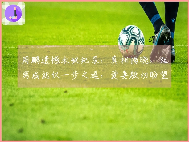 周鹏遗憾未破纪录，真相揭晓，距离成就仅一步之遥，爱妻殷切盼望