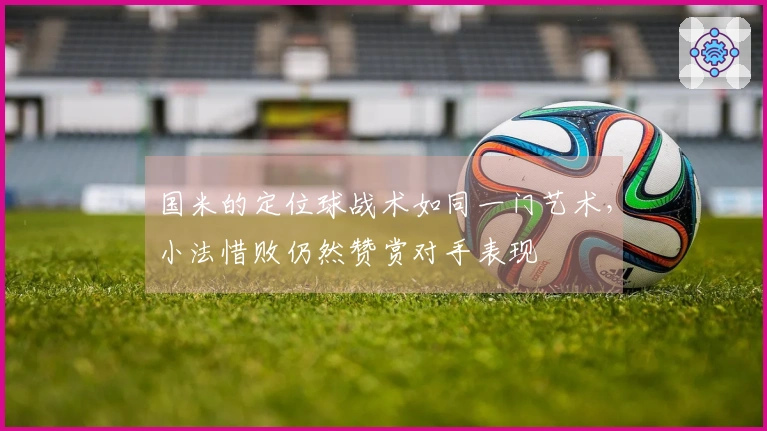 国米的定位球战术如同一门艺术，小法惜败仍然赞赏对手表现