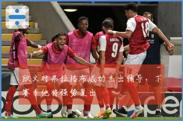 欧文对弗拉格布威的杰出辅导，下赛季他将强势复出