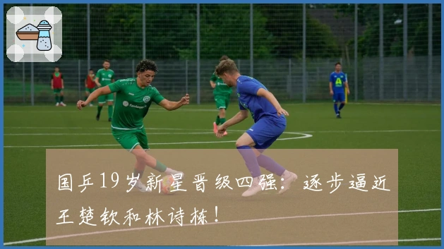 国乒19岁新星晋级四强：逐步逼近王楚钦和林诗栋！