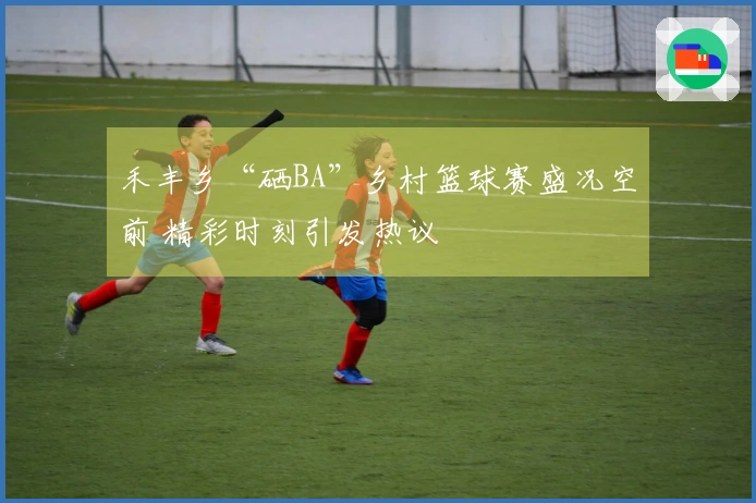 禾丰乡“硒BA”乡村篮球赛盛况空前 精彩时刻引发热议