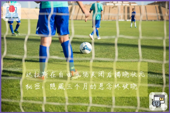 达拉斯在自由市场关闭后揭晓状元秘密，隐藏三个月的悬念终破晓