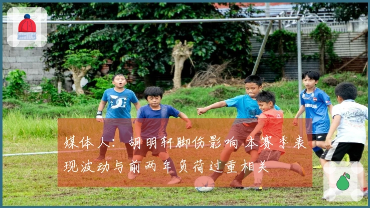 媒体人：胡明轩脚伤影响 本赛季表现波动与前两年负荷过重相关