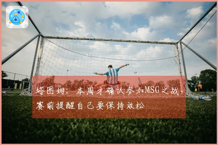 塔图姆：本周才确认参加MSG之战，赛前提醒自己要保持放松