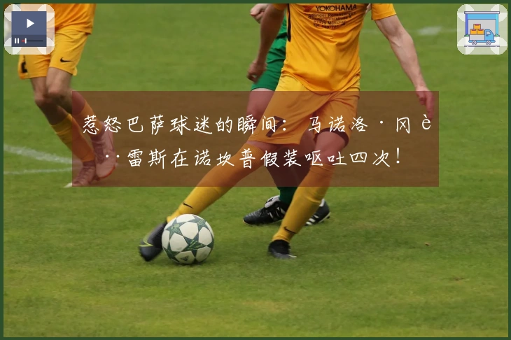 惹怒巴萨球迷的瞬间:马诺洛·冈萨雷斯在诺坎普假装呕吐四次!