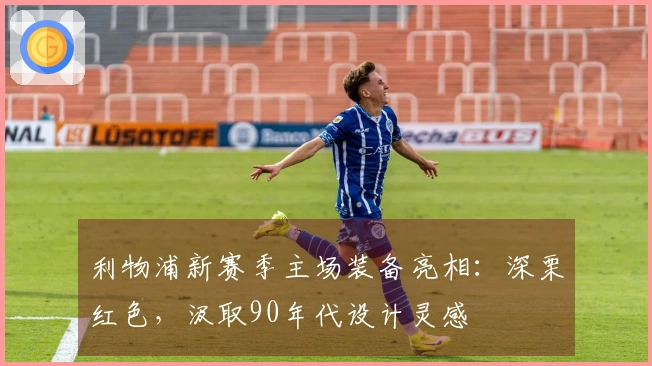利物浦新赛季主场装备亮相：深栗红色，汲取90年代设计灵感
