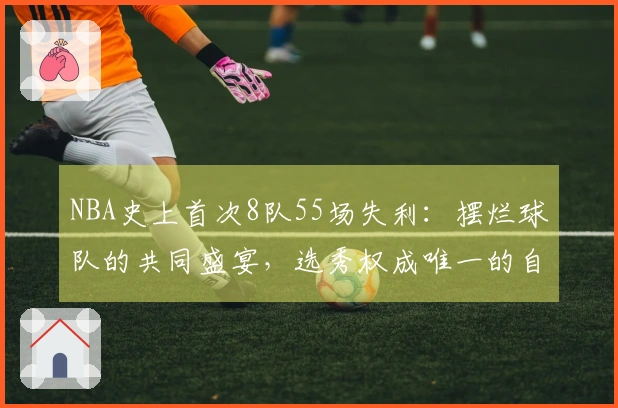 NBA史上首次8队55场失利：摆烂球队的共同盛宴，选秀权成唯一的自我安慰