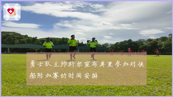 勇士队主帅科尔宣布库里参加对快船附加赛的时间安排