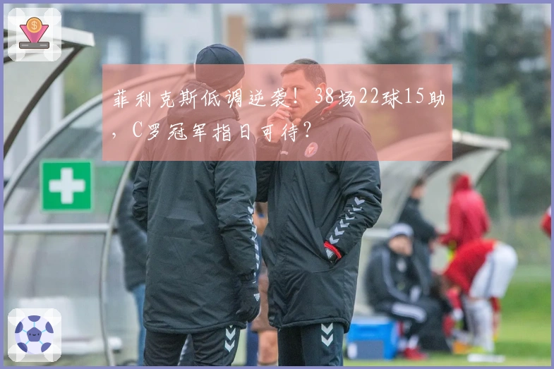 菲利克斯低调逆袭！38场22球15助，C罗冠军指日可待？