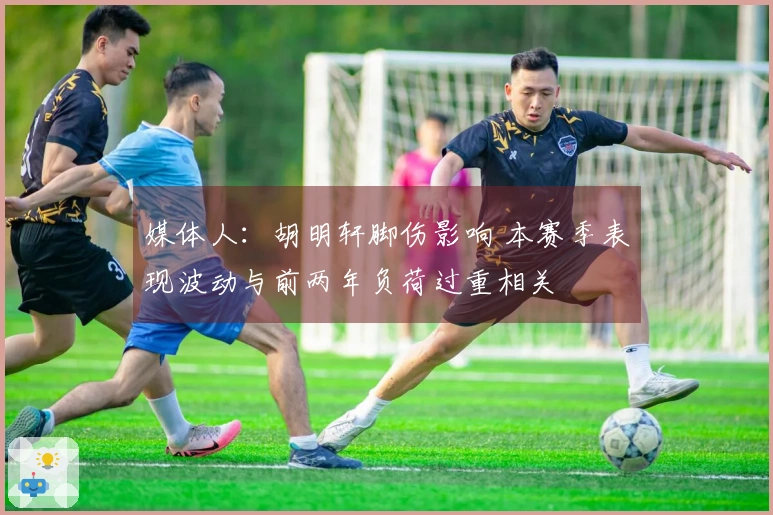 媒体人：胡明轩脚伤影响 本赛季表现波动与前两年负荷过重相关