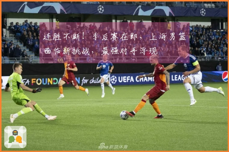 连胜不断！季后赛在即，上海男篮面临新挑战，最强对手浮现
