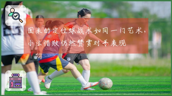 国米的定位球战术如同一门艺术，小法惜败仍然赞赏对手表现