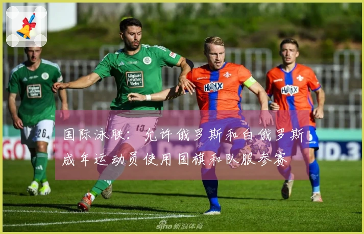 国际泳联：允许俄罗斯和白俄罗斯成年运动员使用国旗和队服参赛