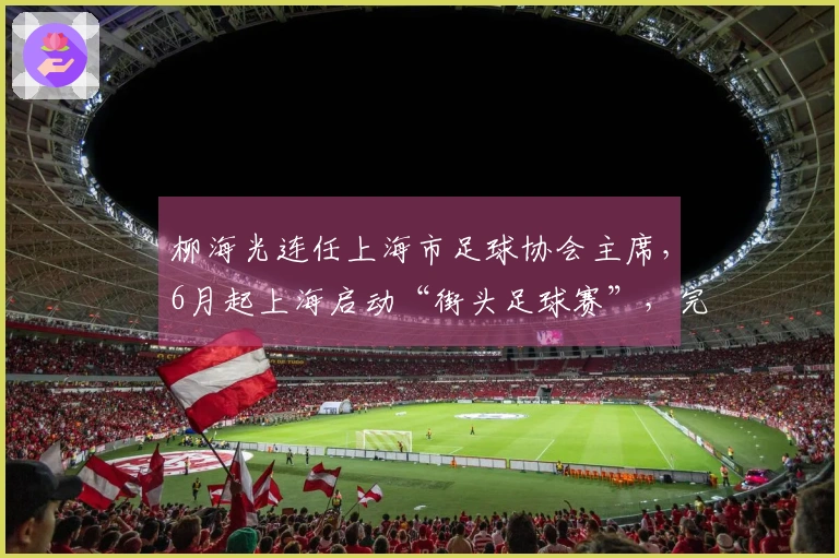 柳海光连任上海市足球协会主席，6月起上海启动“街头足球赛”，完善社会足球体系