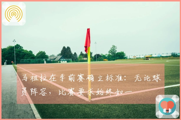 马祖拉在季前赛确立标准:无论球员阵容,比赛要求始终如一