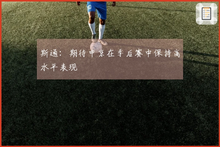 斯通：期待申京在季后赛中保持高水平表现