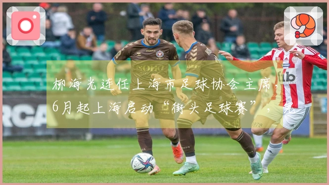 柳海光连任上海市足球协会主席，6月起上海启动“街头足球赛”，完善社会足球体系